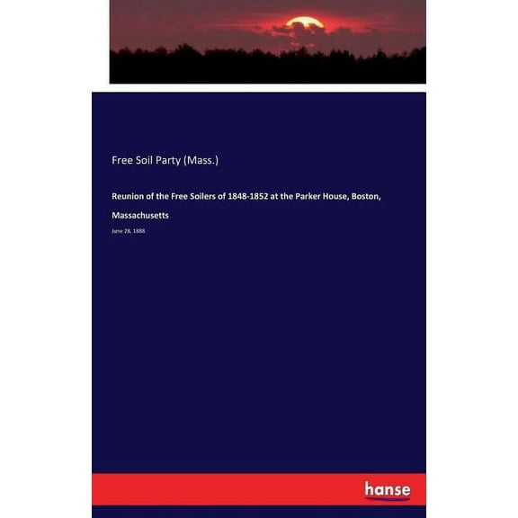 Reunion of the Free Soilers of 1848-1852 at the Parker House, Boston, Massachusetts: June 28, 1888, (Paperback)