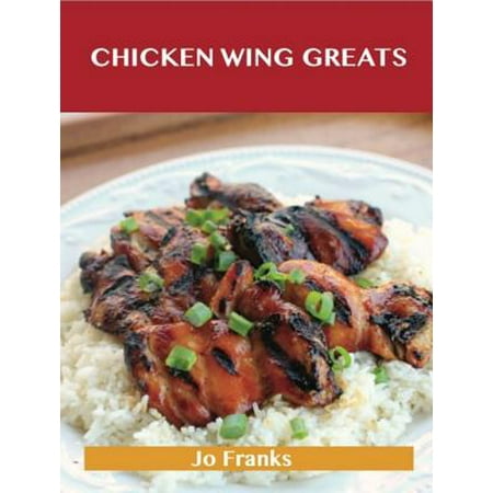 Chicken Wing Greats: Delicious Chicken Wing Recipes, The Top 50 Chicken Wing Recipes -