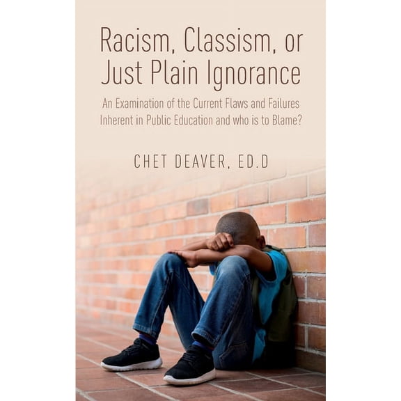 Racism, Classism, or Just Plain Ignorance : An Examination of the Current Flaws and Failures Inherent in Public Education and Who is to Blame? (Paperback)