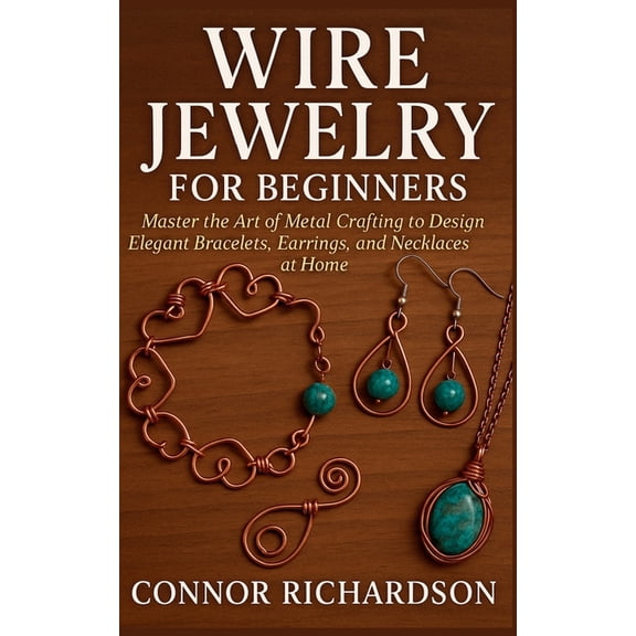Wire Jewelry for Beginners: Master the Art of Metal Crafting to Design Elegant Bracelets, Earrings, and Necklaces at Hom, (Paperback)
