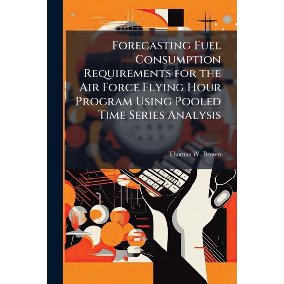 Forecasting Fuel Consumption Requirements for the Air Force Flying Hour Program Using Pooled Time Series Analysis, (Paperback)