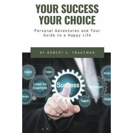 Your Success Your Choice: Personal Adventures and Your Guide to a Happy