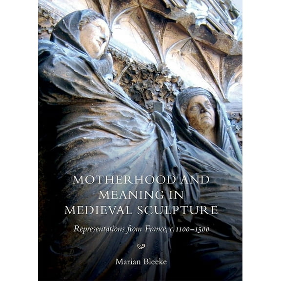 Boydell Studies in Medieval Art and Arch Motherhood and Meaning in Medieval Sculpture: Representations from France, C.1100-1500, Book 10, (Hardcover)
