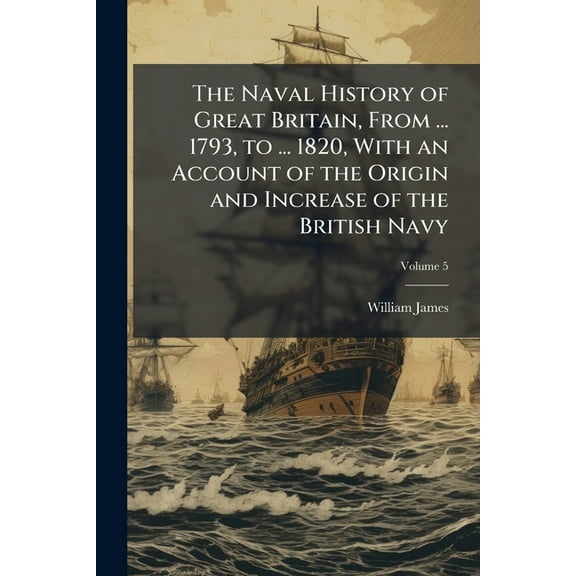 The Naval History of Great Britain, From ... 1793, to ... 1820, With an Account of the Origin and Increase of the Britis, (Paperback)