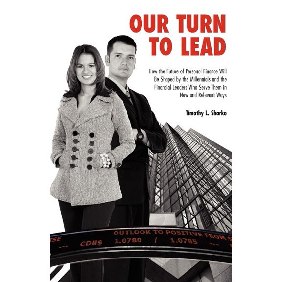Our Turn to Lead: How the Future of Personal Finance Will Be Shaped by the Millennials and the Financial Leaders Who Serve Them in New and Relevant Ways Paperback 1453748245 9781453748244 Timothy L