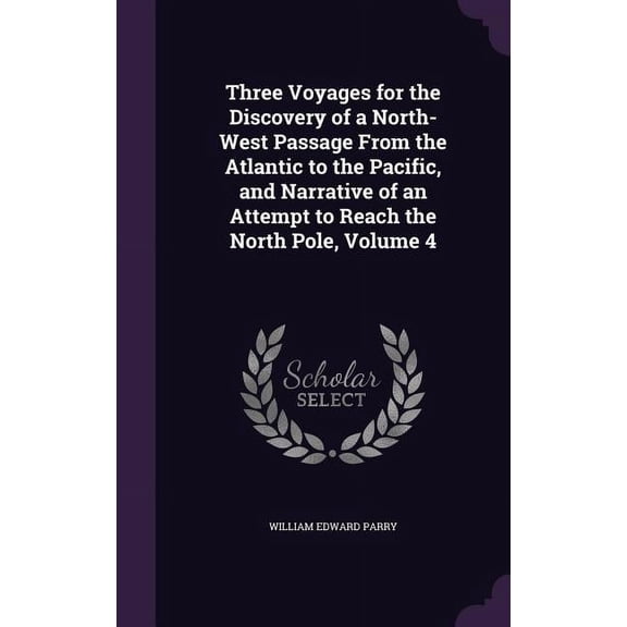 Three Voyages for the Discovery of a North-West Passage From the Atlantic to the Pacific, and Narrative of an Attempt to Reach the North Pole, Volume 4 (Hardcover)