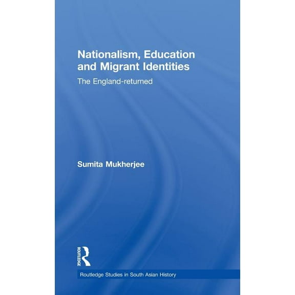 Routledge Studies in South Asian History Nationalism, Education and Migrant Identities: The England-returned, Book 04, (Hardcover)