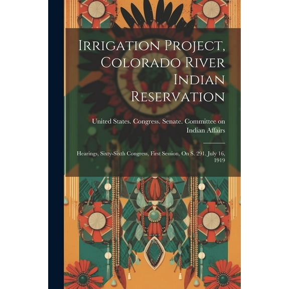 Irrigation Project, Colorado River Indian Reservation: Hearings, Sixty-sixth Congress, First Session, On S. 291. July 16, 1919 (Paperback)