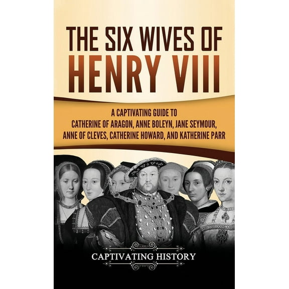 The Six Wives of Henry VIII: A Captivating Guide to Catherine of Aragon, Anne Boleyn, Jane Seymour, Anne of Cleves, Cath, (Hardcover)