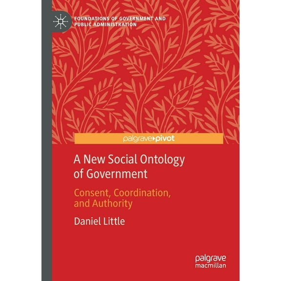 Foundations of Government and Public Adm A New Social Ontology of Government: Consent, Coordination, and Authority, (Paperback)