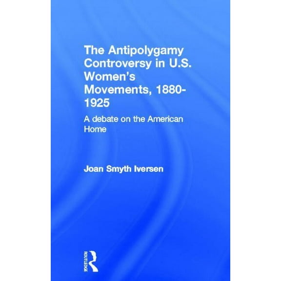 Development of American Feminism The Antipolygamy Controversy in U.S. Women's Movements, 1880-1925: A Debate on the American Home, (Hardcover)
