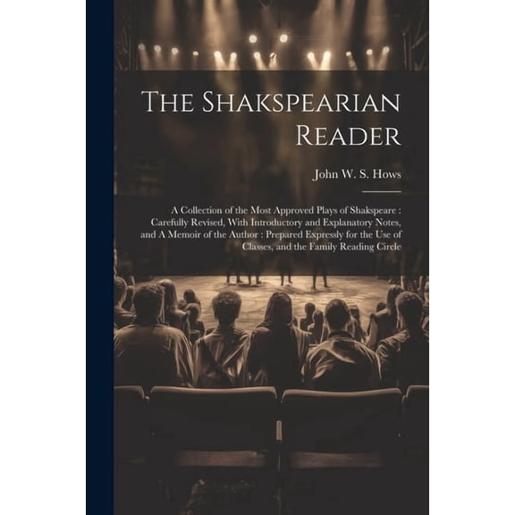 The Shakspearian Reader : A Collection of the Most Approved Plays of Shakspeare: Carefully Revised, With Introductory and Explanatory Notes, and A Memoir of the Author: Prepared Expressly for the use of Classes, and the Family Reading Circle (Paperback)
