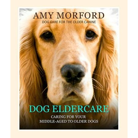 Dog Eldercare: Caring for Your Middle Aged to Older Dog -
