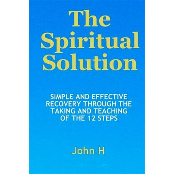The Spiritual Solution - Simple and Effective Recovery Through the Taking and Teaching of the 12 Steps