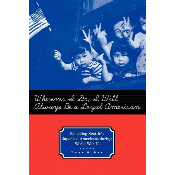 Studies in the History of Education Wherever I Go, I Will Always Be a Loyal American: Schooling Seattle's Japanese Americans During World War II, (Paperback)