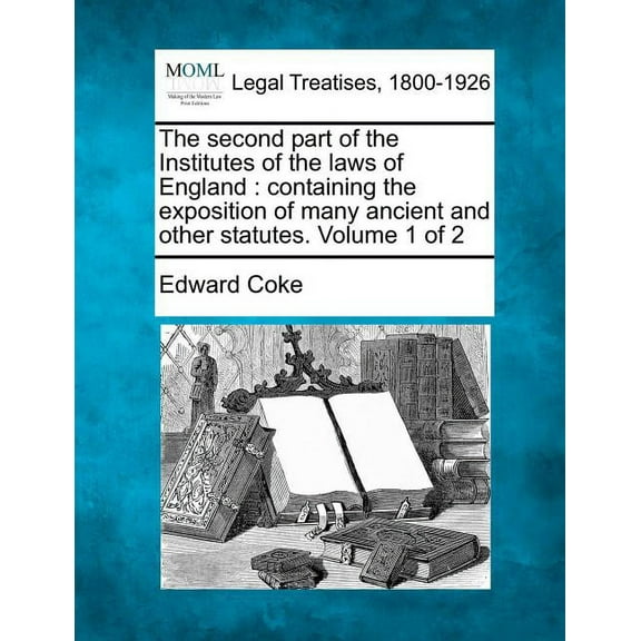 The Second Part of the Institutes of the Laws of England : Containing the Exposition of Many Ancient and Other Statutes. Volume 1 of 2 (Paperback)