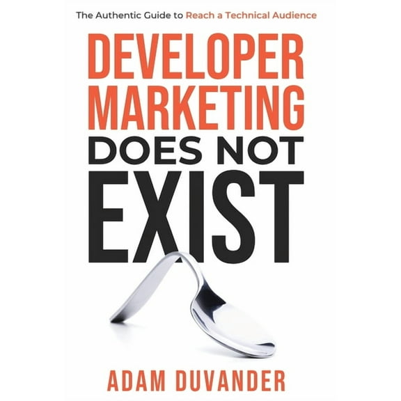 Developer Marketing Does Not Exist: The Authentic Guide to Reach a Technical Audience, (Hardcover)