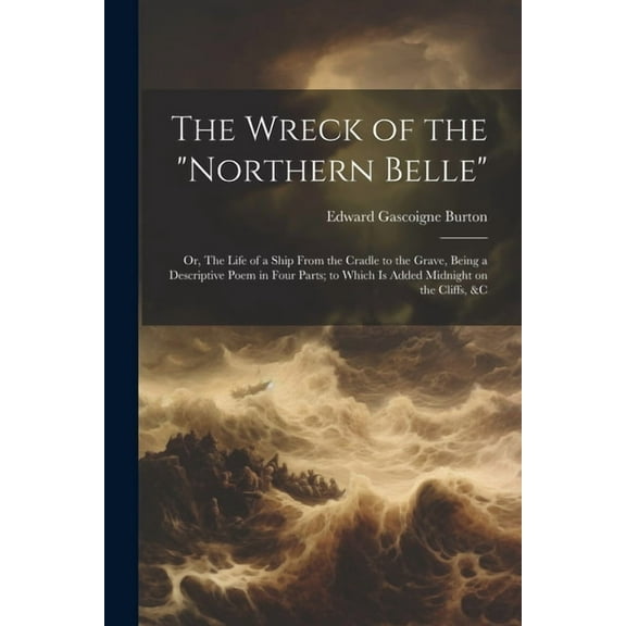 The Wreck of the "Northern Belle"; or, The Life of a Ship From the Cradle to the Grave, Being a Descriptive Poem in Four Parts; to Which is Added Midnight on the Cliffs, &c (Paperback)