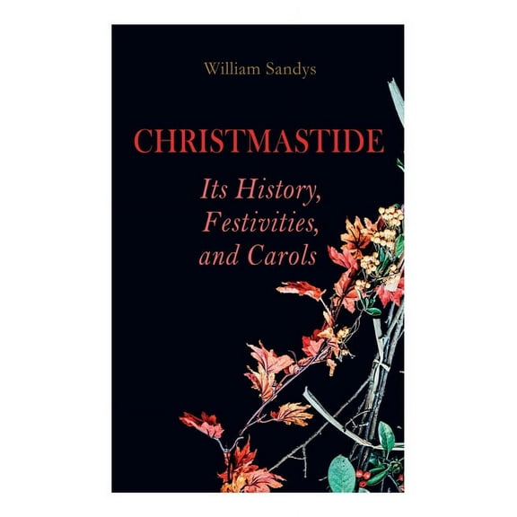Christmastide - Its History, Festivities, and Carols: Holiday Celebrations in Britain from Old Ages to Modern Times, (Paperback)
