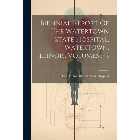 Biennial Report Of The Watertown State Hospital, Watertown, Illinois, Volumes 1-3 (Paperback)