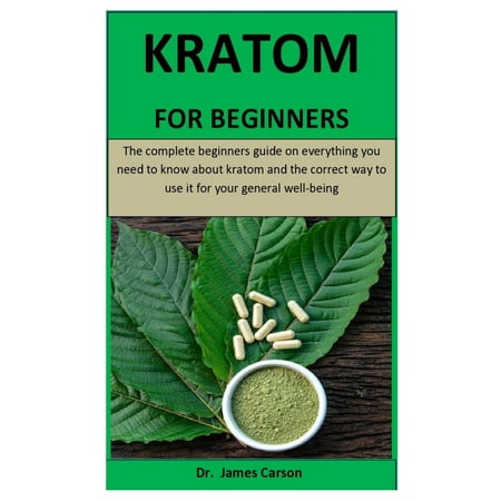 Kratom For Beginners: The complete beginners guide on everything you need to know about kratom and the correct way to use it for your general well-being (Best Way To Use Kratom)