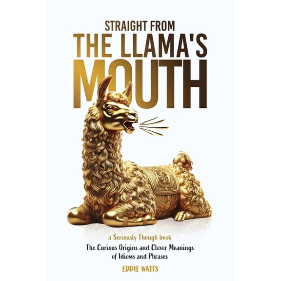 Seriously Though Straight from the Llama's Mouth: The Curious Origins and Clever Meanings of Idioms and Phrases, (Paperback)