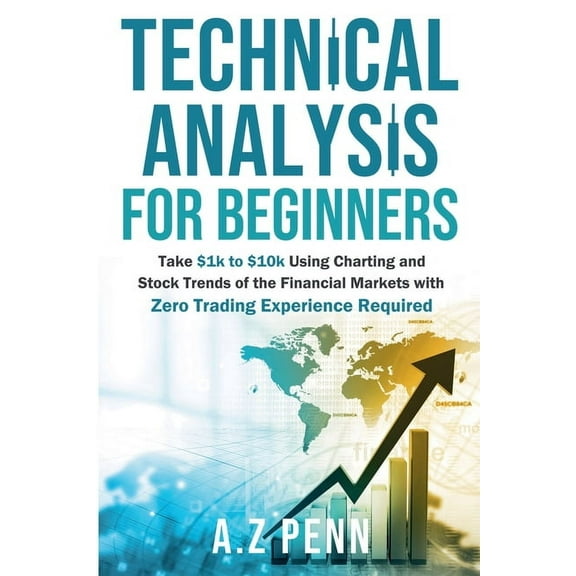 Technical Analysis for Beginners: Take $1k to $10k Using Charting and Stock Trends of the Financial Markets with Zero Tr, (Paperback)