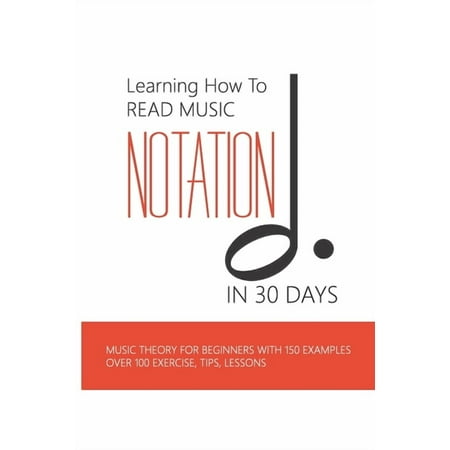 Learning How To Read Music Notation In 30 Days: Music Theory For Beginners With 150 Examples, Over 100 Exercise, Tips, L, (Paperback)