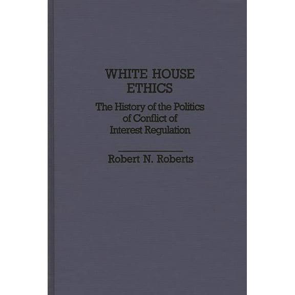 Contributions in Political Science White House Ethics: The History of the Politics of Conflict of Interest Regulation, Book 204, (Hardcover)
