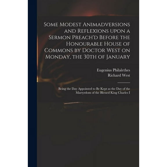 Some Modest Animadversions and Reflexions Upon a Sermon Preach'd Before the Honourable House of Commons by Doctor West on Monday, the 30th of January : Being the Day Appointed to Be Kept as the Day of the Martyrdom of the Blessed King Charles I (Paperback)