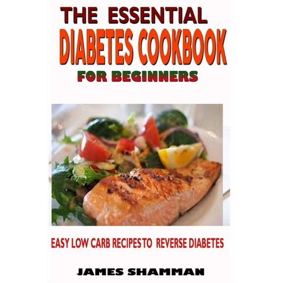 The Essential Diabetes Cookbook for Beginners: Easy Low Carb Recipes Recipes to Reverse Diabetes