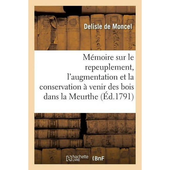 Savoirs Et Traditions: Mémoire Sur Le Repeuplement, l'Augmentation Et La Conservation À Venir Des Bois Dans La Meurthe (Paperback)
