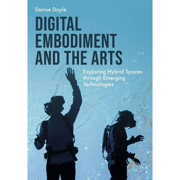 Digital Embodiment and the Arts: Exploring Hybrid Spaces Through Emerging Technologies, (Hardcover)