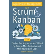 Agile Project Management With Scrum + Kanban 2 In 1: The Last 2 Approaches You'll Need To Become More Productive And Meet Your Project Goals (Paperback)