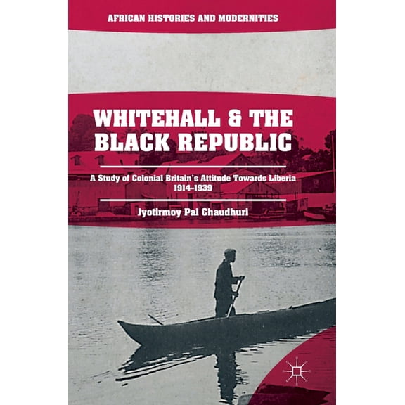 African Histories and Modernities Whitehall and the Black Republic: A Study of Colonial Britain's Attitude Towards Liberia, 1914-1939, (Hardcover)