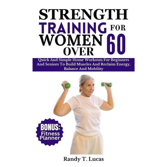 Strength Training for Women Over 60: Quick And Simple Home Workouts For Beginners And Seniors To Build Muscles And Reclaim Energy, Balance And Mobility (Paperback)