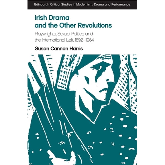 Edinburgh Critical Studies in Modernism, Irish Drama and the Other Revolutions: Playwrights, Sexual Politics and the International Left, 1892-1964, (Paperback)
