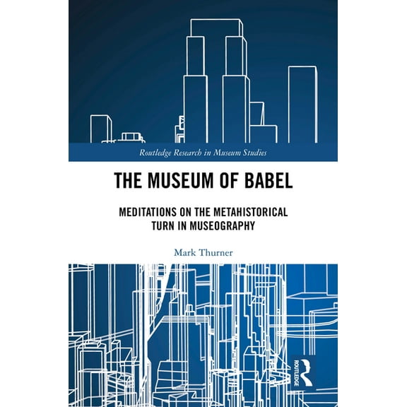 Routledge Research in Museum Studies The Museum of Babel: Meditations on the Metahistorical Turn in Museography, (Hardcover)