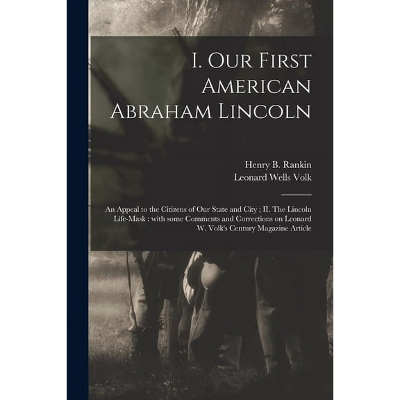 I. Our First American Abraham Lincoln: An Appeal to the Citizens of Our State and City; II. The Lincoln Life-mask: With Some Comments and Corrections on Leonard W. Volk's Century Magazine Article (Pap
