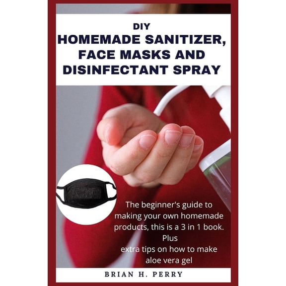 DIY Homemade Sanitizer, Face Masks and Disinfectant Spray: The beginner's guide to making your own homemade products, th, (Paperback)