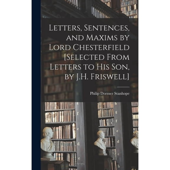 Letters, Sentences, and Maxims by Lord Chesterfield [Selected From Letters to His Son, by J.H. Friswell], (Hardcover)