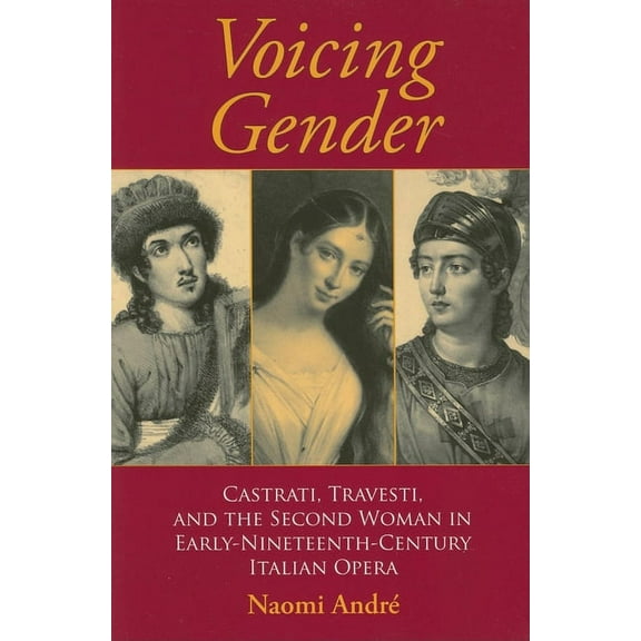 Musical Meaning and Interpretation Voicing Gender: Castrati, Travesti, and the Second Woman in Early-Nineteenth-Century Italian Opera, (Paperback)