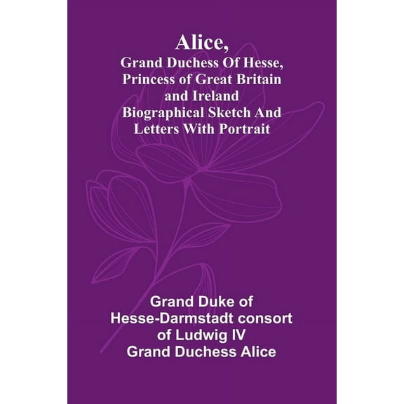 Alice, grand duchess of Hesse, princess of Great Britain and Ireland Biographical sketch and letters. With portrait., (Paperback)