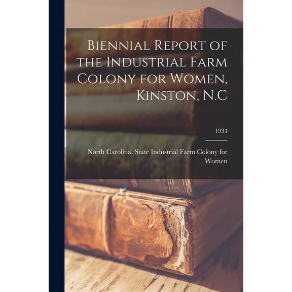 Biennial Report of the Industrial Farm Colony for Women, Kinston, N.C; 1934, (Paperback)