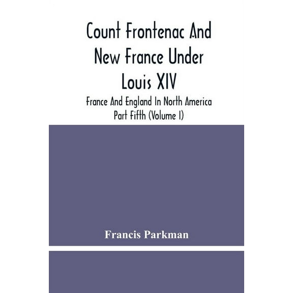 Count Frontenac And New France Under Louis Xiv; France And England In North America. Part Fifth (Volume I), (Paperback)