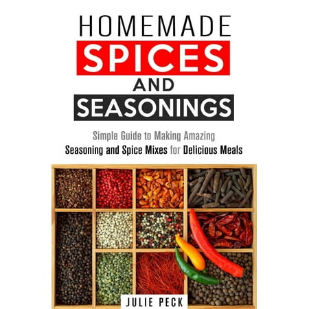 Homemade Spices and Seasonings: Simple Guide to Making Amazing Seasoning and Spice Mixes for Delicious Meals -