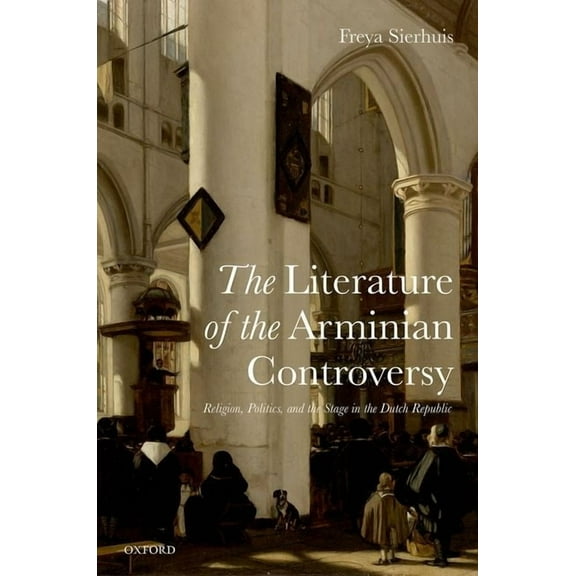 Literature of the Arminian Controversy: Religion, Politics and the Stage in the Dutch Republic, (Hardcover)