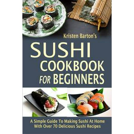 Sushi Cookbook For Beginners: A Simple Guide To Making Sushi At Home With Over 70 Delicious Sushi Recipes -