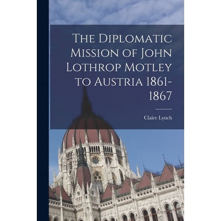 The Diplomatic Mission of John Lothrop Motley to Austria 1861-1867 (Paperback)