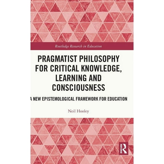 Routledge Research in Education Pragmatist Philosophy for Critical Knowledge, Learning and Consciousness: A New Epistemological Framework for Education, (Hardcover)